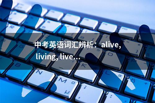 中考英语词汇辨析：alive, living, lively与live的用法！