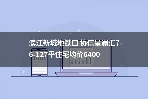 滨江新城地铁口 协信星澜汇76-127平住宅均价6400