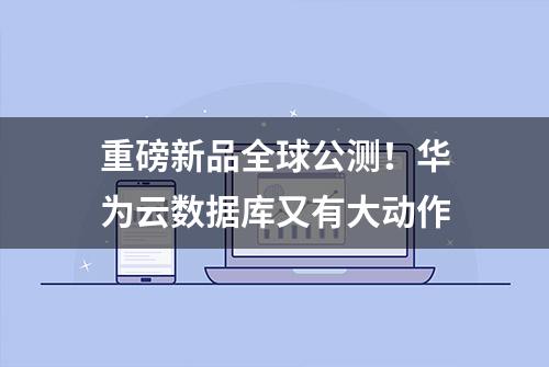 重磅新品全球公测！华为云数据库又有大动作