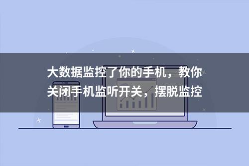 大数据监控了你的手机，教你关闭手机监听开关，摆脱监控