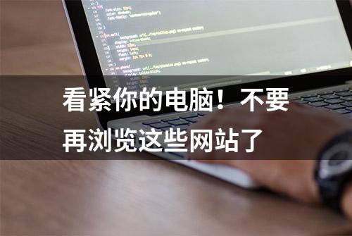 看紧你的电脑！不要再浏览这些网站了