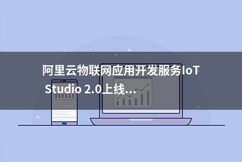 阿里云物联网应用开发服务IoT Studio 2.0上线 实现一站式低代码开发