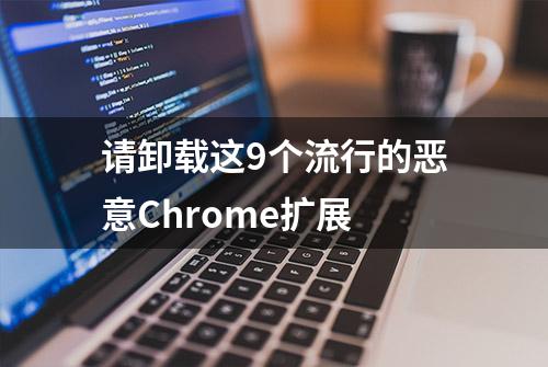 请卸载这9个流行的恶意Chrome扩展