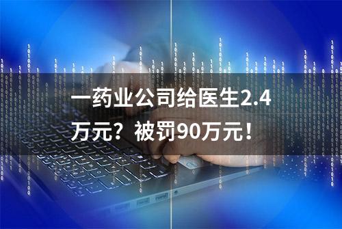 一药业公司给医生2.4万元？被罚90万元！