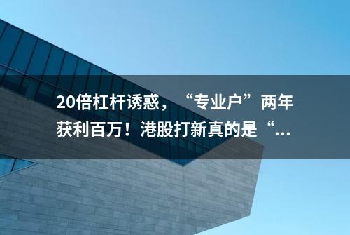 20倍杠杆诱惑，“专业户”两年获利百万！港股打新真的是“一本万利”的盛宴？