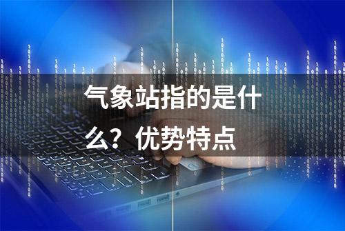 气象站指的是什么？优势特点