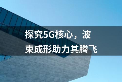 探究5G核心，波束成形助力其腾飞