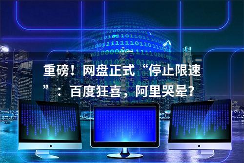 重磅！网盘正式“停止限速”：百度狂喜，阿里哭晕？