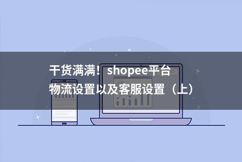 干货满满！shopee平台物流设置以及客服设置（上）