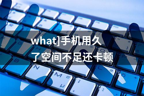 what]手机用久了空间不足还卡顿