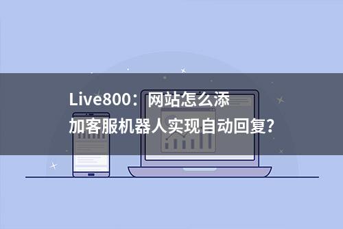 Live800：网站怎么添加客服机器人实现自动回复？