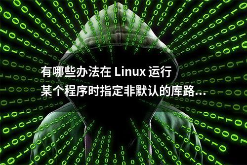 有哪些办法在 Linux 运行某个程序时指定非默认的库路径？