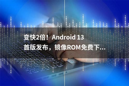 变快2倍！Android 13首版发布，镜像ROM免费下载