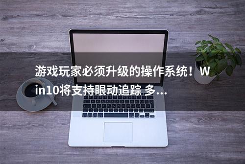 游戏玩家必须升级的操作系统！Win10将支持眼动追踪 多款游戏大作已经支持