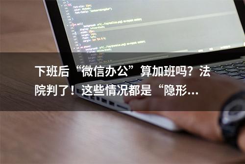 下班后“微信办公”算加班吗？法院判了！这些情况都是“隐形加班”→