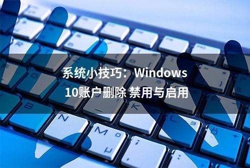 系统小技巧：Windows 10账户删除 禁用与启用