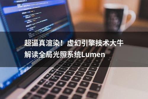 超逼真渲染！虚幻引擎技术大牛解读全局光照系统Lumen