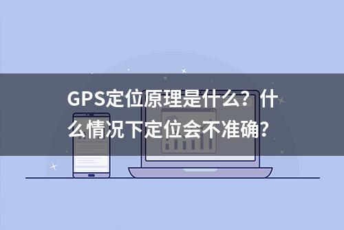 GPS定位原理是什么？什么情况下定位会不准确？