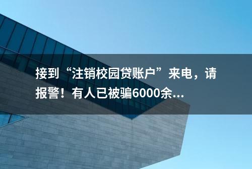 接到“注销校园贷账户”来电，请报警！有人已被骗6000余元