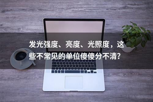 发光强度、亮度、光照度，这些不常见的单位傻傻分不清？