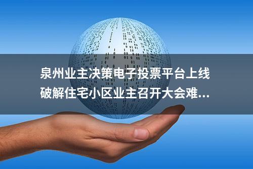 泉州业主决策电子投票平台上线 破解住宅小区业主召开大会难、投票难、表决难问题