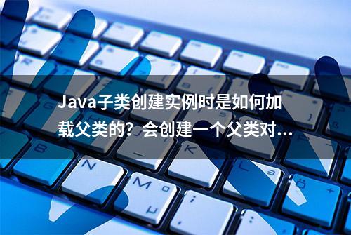 Java子类创建实例时是如何加载父类的？会创建一个父类对象吗？