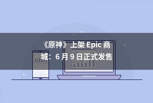 《原神》上架 Epic 商城：6 月 9 日正式发售