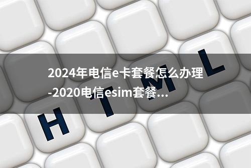 2024年电信e卡套餐怎么办理-2020电信esim套餐资费