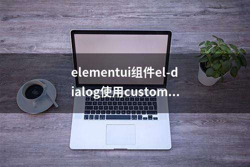 elementui组件el-dialog使用customClass修改样式失效