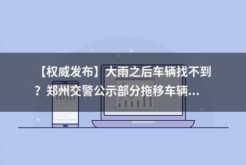 【权威发布】大雨之后车辆找不到？郑州交警公示部分拖移车辆信息