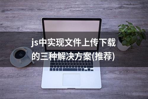 js中实现文件上传下载的三种解决方案(推荐)