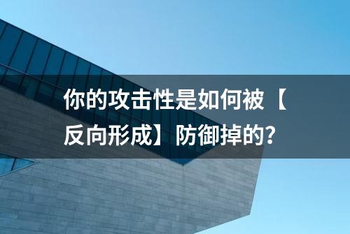 你的攻击性是如何被【反向形成】防御掉的？