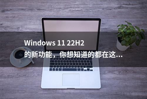 Windows 11 22H2的新功能，你想知道的都在这儿