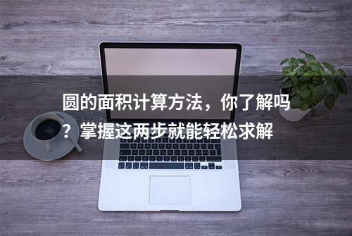 圆的面积计算方法，你了解吗？掌握这两步就能轻松求解