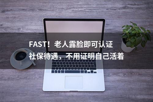 FAST！老人露脸即可认证社保待遇，不用证明自己活着