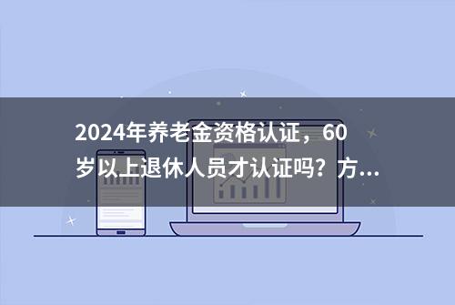 2024年养老金资格认证，60岁以上退休人员才认证吗？方式有哪些？