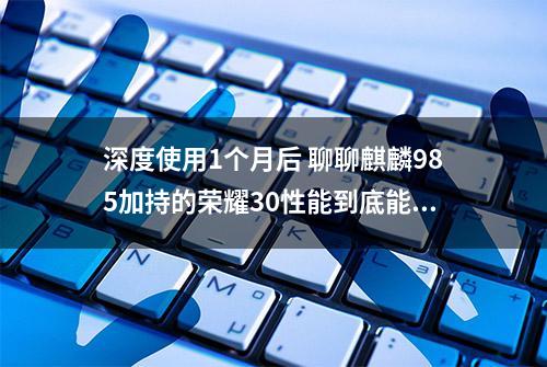 深度使用1个月后 聊聊麒麟985加持的荣耀30性能到底能不能打？