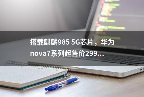 搭载麒麟985 5G芯片，华为nova7系列起售价2999元