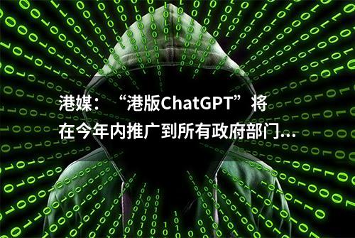 港媒：“港版ChatGPT”将在今年内推广到所有政府部门，最终目标是开放全港市民使用