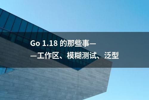 Go 1.18 的那些事——工作区、模糊测试、泛型