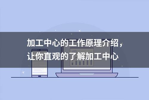 加工中心的工作原理介绍，让你直观的了解加工中心