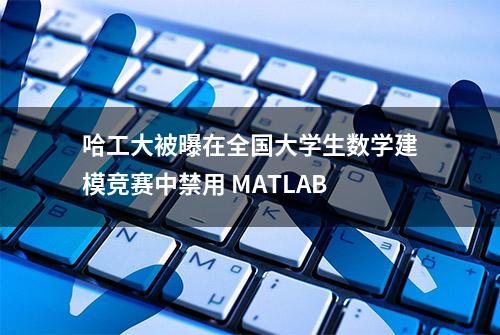 哈工大被曝在全国大学生数学建模竞赛中禁用 MATLAB