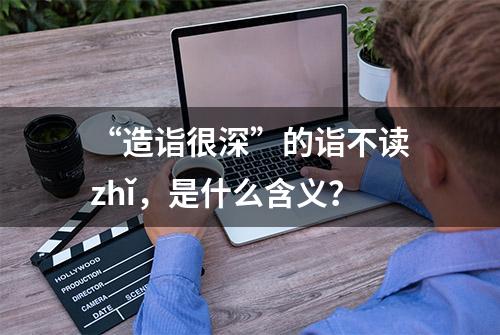 “造诣很深”的诣不读zhǐ，是什么含义？