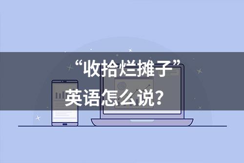 “收拾烂摊子”英语怎么说？