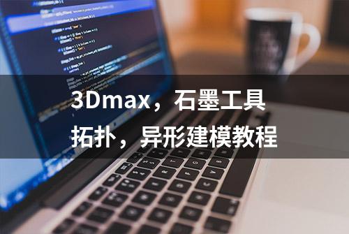 3Dmax，石墨工具拓扑，异形建模教程