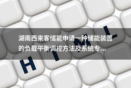 湖南西来客储能申请一种储能装置的负载平衡调控方法及系统专利，优化数据处理和预测准确性