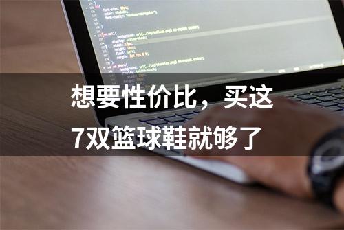 想要性价比，买这7双篮球鞋就够了