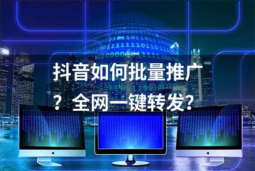 抖音如何批量推广？全网一键转发？