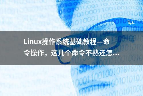 Linux操作系统基础教程—命令操作，这几个命令不熟还怎么玩linux