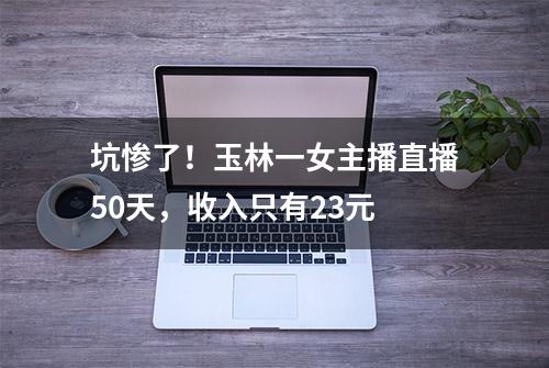 坑惨了！玉林一女主播直播50天，收入只有23元